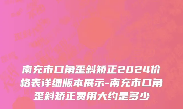 南充市口角歪斜矫正2024价格表详细版本展示-南充市口角歪斜矫正费用大约是多少