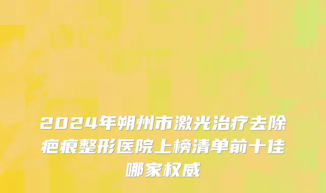2024年朔州市激光治疗去除疤痕整形医院上榜清单前十佳哪家权威