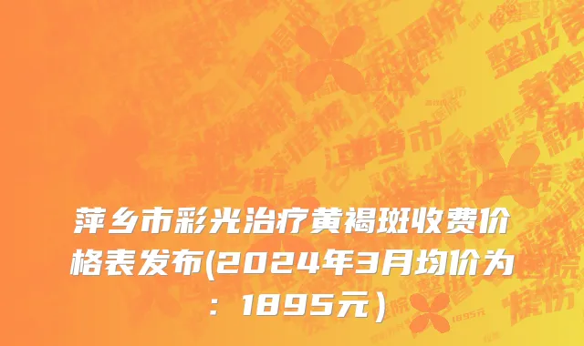 萍乡市彩光治疗黄褐斑收费价格表发布(2024年3月均价为：1895元）