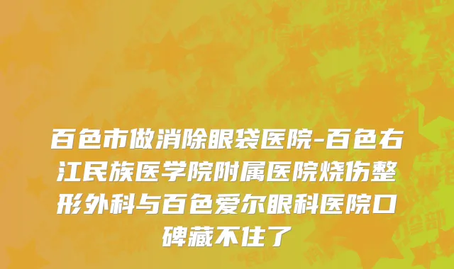 百色市做消除眼袋医院-百色右江民族医学院附属医院烧伤整形外科与百色爱尔眼科医院口碑藏不住了