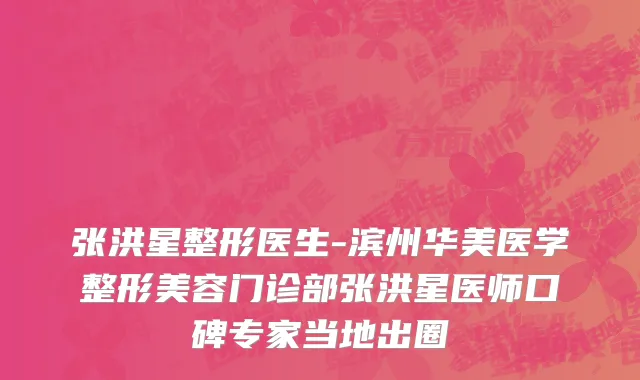 张洪星整形医生-滨州华美医学整形美容门诊部张洪星医师口碑专家当地出圈