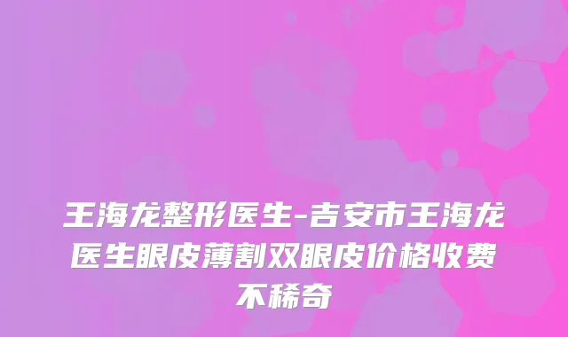 王海龙整形医生-吉安市王海龙医生眼皮薄割双眼皮价格收费不稀奇