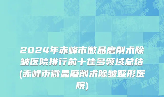 2024年赤峰市微晶磨削术除皱医院排行前十佳多领域总结(赤峰市微晶磨削术除皱整形医院)