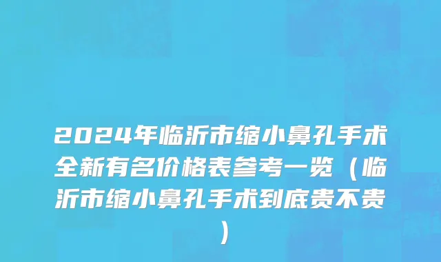 2024年临沂市缩小鼻孔手术全新有名价格表参考一览（临沂市缩小鼻孔手术到底贵不贵）