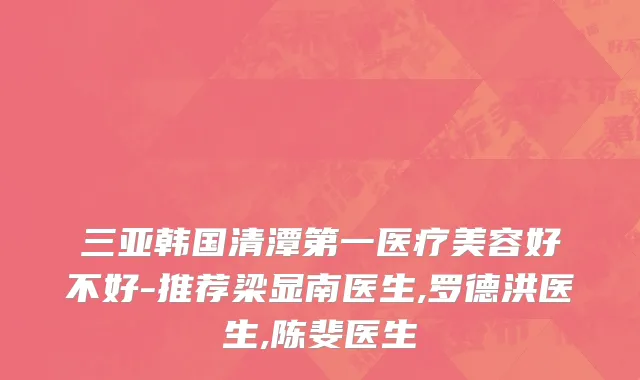 三亚韩国清潭第一医疗美容好不好-推荐梁显南医生,罗德洪医生,陈斐医生