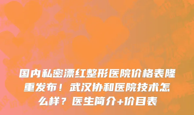 国内私密漂红整形医院价格表隆重发布!武汉协和医院技术怎么样?医生简介+价目表