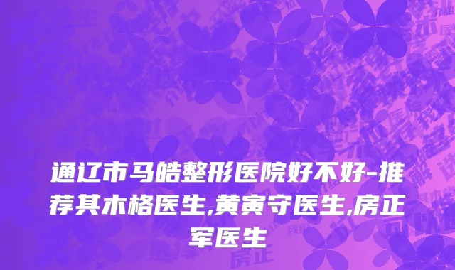 通辽市马皓整形医院好不好-推荐其木格医生,黄寅守医生,房正军医生