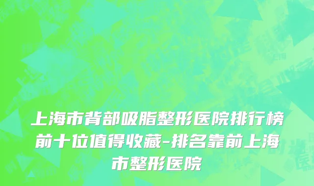 上海市背部吸脂整形医院排行榜前十位值得收藏-排名靠前上海市整形医院