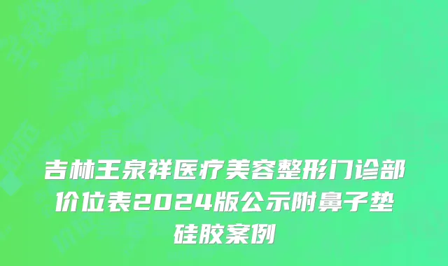 吉林王泉祥医疗美容整形门诊部价位表2024版公示附鼻子垫硅胶案例