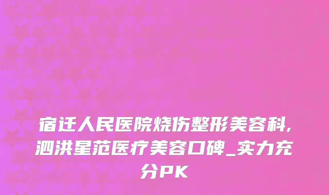 宿迁人民医院烧伤整形美容科,泗洪星范医疗美容口碑_实力充分PK