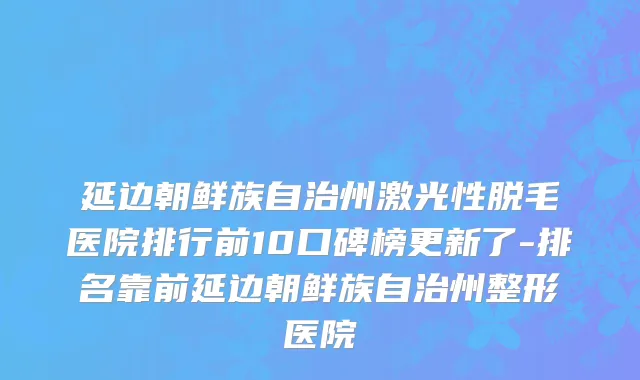 延边朝鲜族自治州激光性脱毛医院排行前10口碑榜更新了-排名靠前延边朝鲜族自治州整形医院