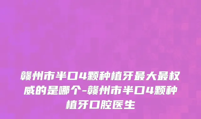 赣州市半口4颗种植牙最大最权威的是哪个-赣州市半口4颗种植牙口腔医生