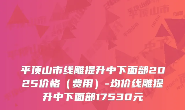 平顶山市线雕提升中下面部2025价格（费用）-均价线雕提升中下面部17530元
