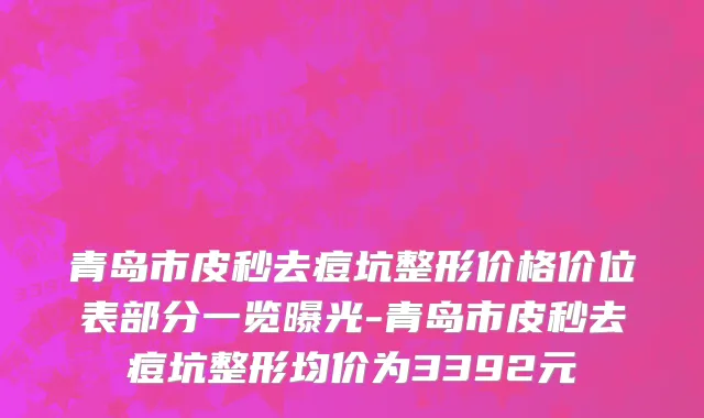 青岛市皮秒去痘坑整形价格价位表部分一览曝光-青岛市皮秒去痘坑整形均价为3392元