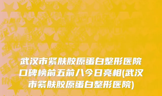 武汉市紧肤胶原蛋白整形医院口碑榜前五前八今日亮相(武汉市紧肤胶原蛋白整形医院)