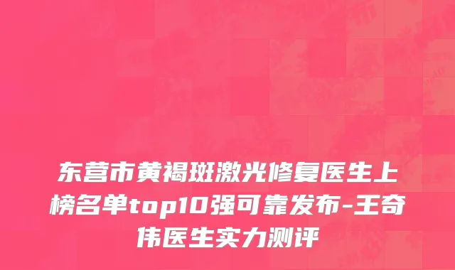 东营市黄褐斑激光修复医生上榜名单top10强可靠发布-王奇伟医生实力测评