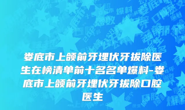 娄底市上颌前牙埋伏牙拔除医生在榜清单前十名名单爆料-娄底市上颌前牙埋伏牙拔除口腔医生
