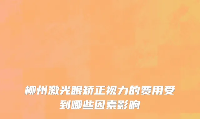 柳州激光眼矫正视力的费用受到哪些因素影响