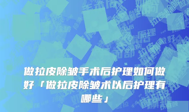 做拉皮除皱手术后护理如何做好「做拉皮除皱术以后护理有哪些」