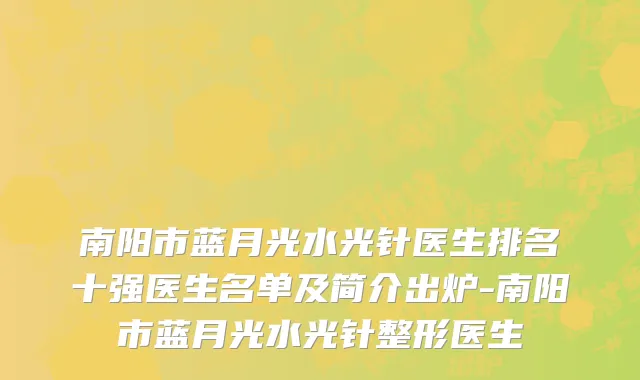 南阳市蓝月光水光针医生排名十强医生名单及简介出炉-南阳市蓝月光水光针整形医生