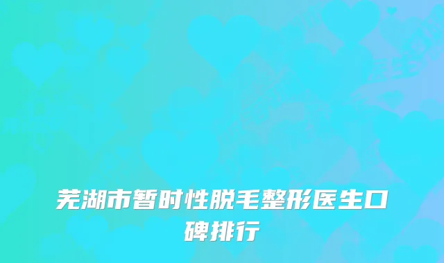 芜湖市暂时性脱毛整形医生口碑排行