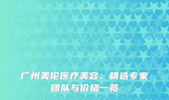 广州美伦医疗美容：精选专家团队与价格一览