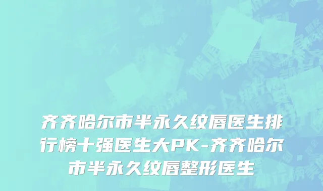 齐齐哈尔市半永久纹唇医生排行榜十强医生大PK-齐齐哈尔市半永久纹唇整形医生