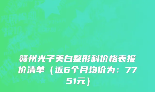 赣州光子美白整形科价格表报价清单(近6个月均价为:7751元)