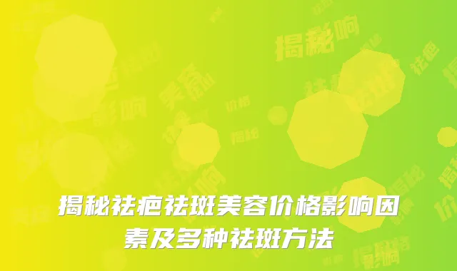 揭秘祛疤祛斑美容价格影响因素及多种祛斑方法