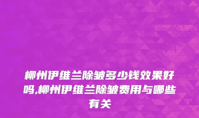柳州伊维兰除皱多少钱效果好吗,柳州伊维兰除皱费用与哪些有关