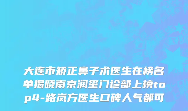 大连市矫正鼻子术医生在榜名单揭晓南京润玺门诊部上榜top4-路岚方医生口碑人气都可
