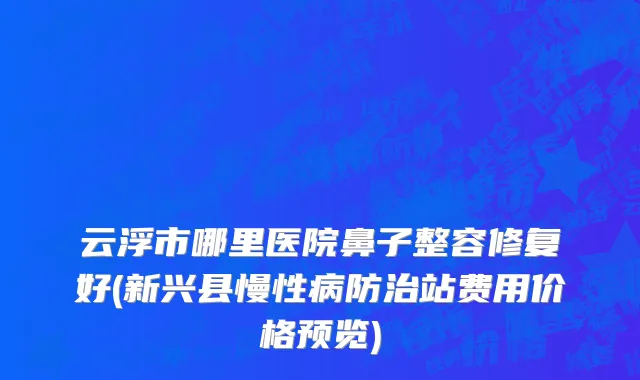 云浮市哪里医院鼻子整容修复好(新兴县慢性病防治站费用价格预览)
