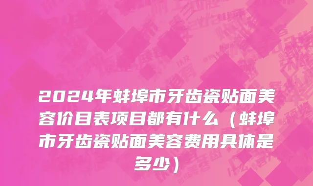 2024年蚌埠市牙齿瓷贴面美容价目表项目都有什么（蚌埠市牙齿瓷贴面美容费用具体是多少）