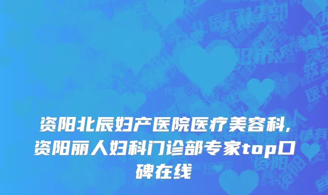 资阳北辰妇产医院医疗美容科,资阳丽人妇科门诊部专家top口碑在线