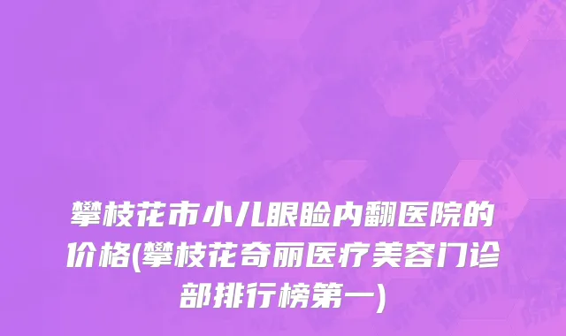攀枝花市小儿眼睑内翻医院的价格(攀枝花奇丽医疗美容门诊部排行榜第一)