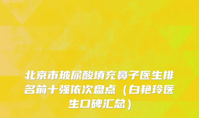 北京市玻尿酸填充鼻子医生排名前十强依次盘点（白艳玲医生口碑汇总）