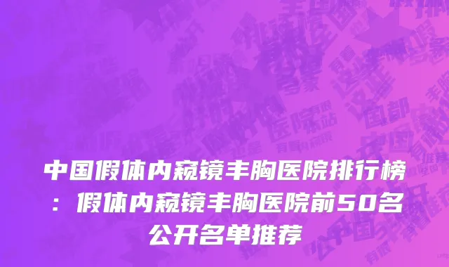 中国假体内窥镜丰胸医院排行榜：假体内窥镜丰胸医院前50名公开名单推荐