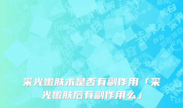 采光嫩肤术是否有副作用「采光嫩肤后有副作用么」