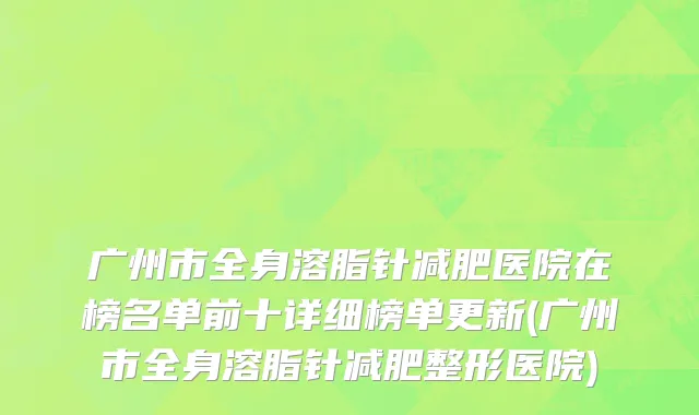 广州市全身溶脂针减肥医院在榜名单前十详细榜单更新(广州市全身溶脂针减肥整形医院)
