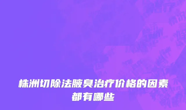 株洲切除法腋臭治疗价格的因素都有哪些