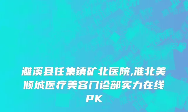 濉溪县任集镇矿北医院,淮北美倾城医疗美容门诊部实力在线PK