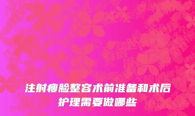 注射瘦脸整容术前准备和术后护理需要做哪些