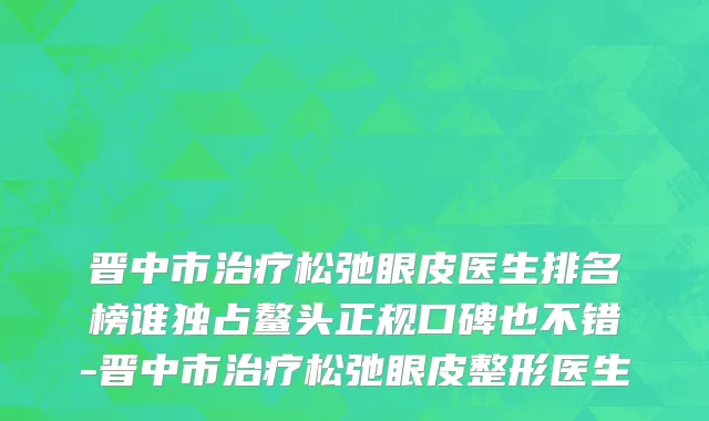 晋中市治疗松弛眼皮医生排名榜谁独占鳌头正规口碑也不错-晋中市治疗松弛眼皮整形医生