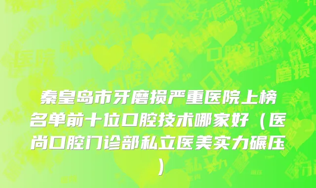 秦皇岛市牙磨损严重医院上榜名单前十位口腔技术哪家好（医尚口腔门诊部私立医美实力碾压）