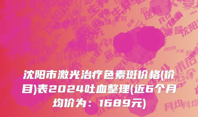 沈阳市激光治疗色素斑价格(价目)表2024吐血整理(近6个月均价为：1689元)