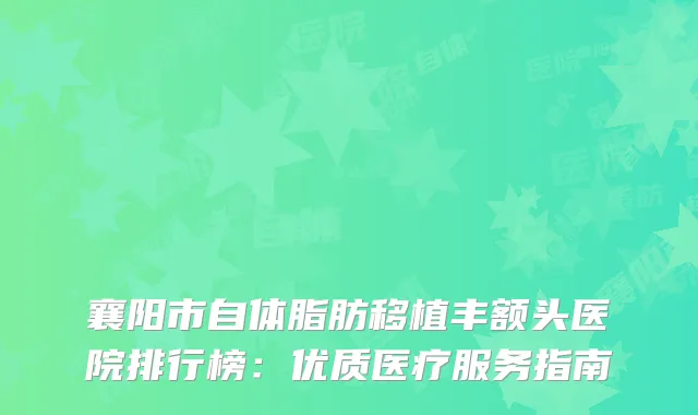 襄阳市自体脂肪移植丰额头医院排行榜：优质医疗服务指南