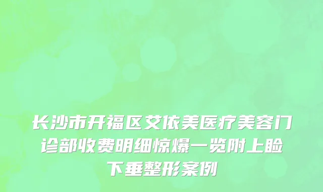 长沙市开福区艾依美医疗美容门诊部收费明细惊爆一览附上睑下垂整形案例