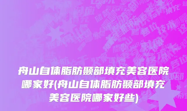 舟山自体脂肪颞部填充美容医院哪家好(舟山自体脂肪颞部填充美容医院哪家好些)