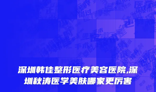 深圳韩佳整形医疗美容医院,深圳秋涛医学美肤哪家更厉害