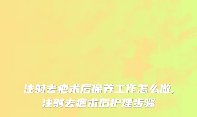 注射去疤术后保养工作怎么做,注射去疤术后护理步骤